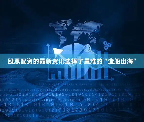股票配资的最新资讯选择了最难的“造船出海”