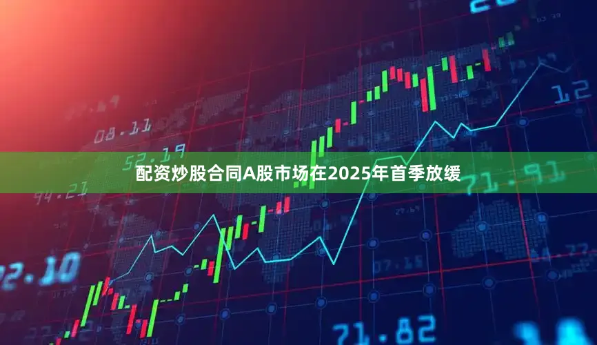 配资炒股合同A股市场在2025年首季放缓