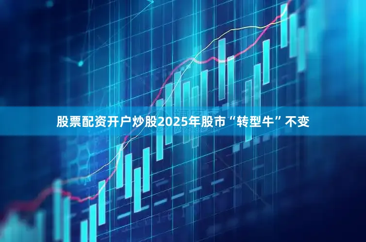股票配资开户炒股2025年股市“转型牛”不变