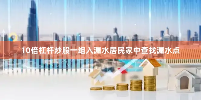 10倍杠杆炒股一组入漏水居民家中查找漏水点