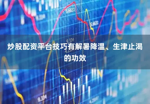炒股配资平台技巧有解暑降温、生津止渴的功效