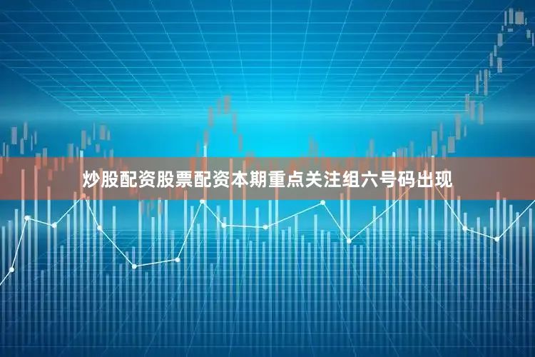 炒股配资股票配资本期重点关注组六号码出现