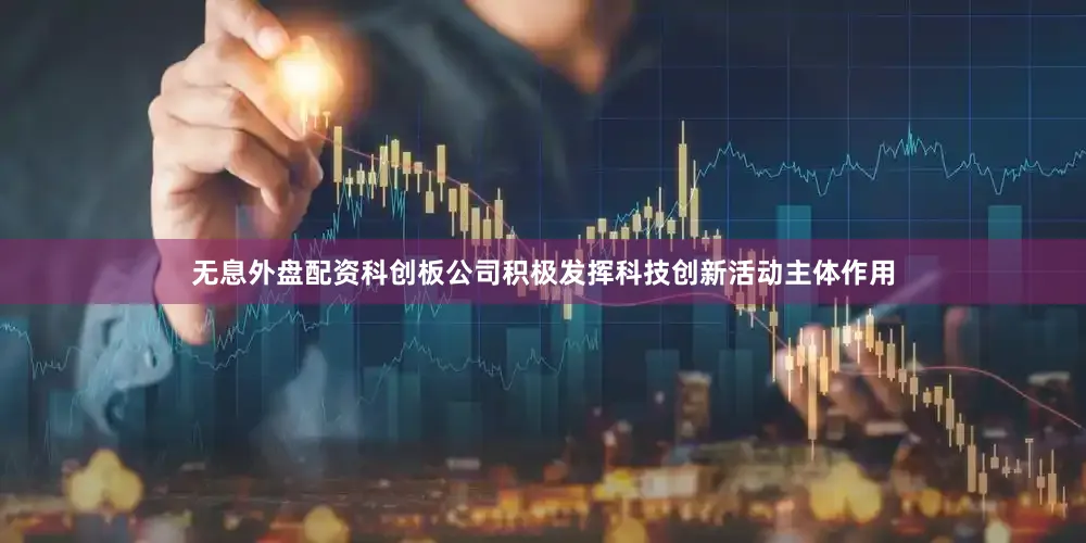 无息外盘配资科创板公司积极发挥科技创新活动主体作用