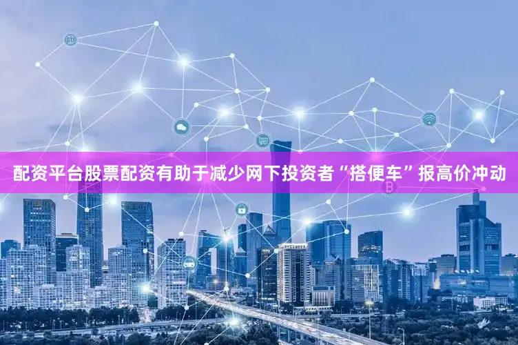 配资平台股票配资有助于减少网下投资者“搭便车”报高价冲动