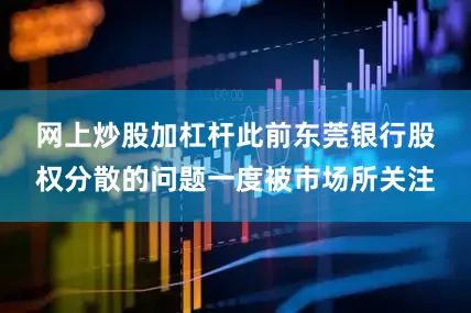 网上炒股加杠杆　　此前东莞银行股权分散的问题一度被市场所关注