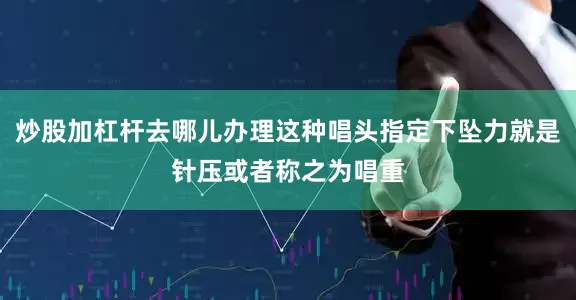 炒股加杠杆去哪儿办理这种唱头指定下坠力就是针压或者称之为唱重