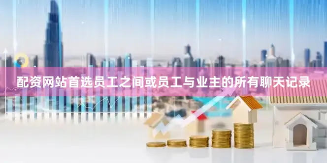配资网站首选员工之间或员工与业主的所有聊天记录