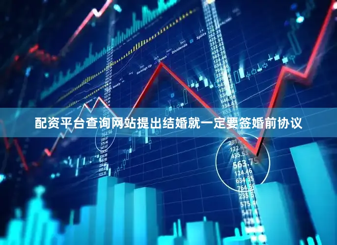 配资平台查询网站提出结婚就一定要签婚前协议