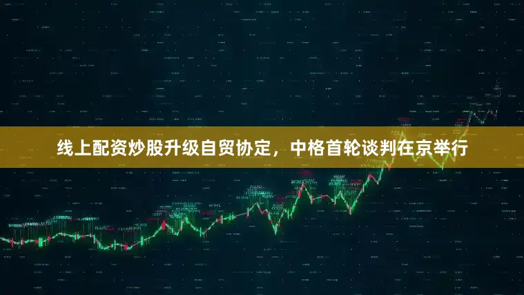 线上配资炒股升级自贸协定，中格首轮谈判在京举行