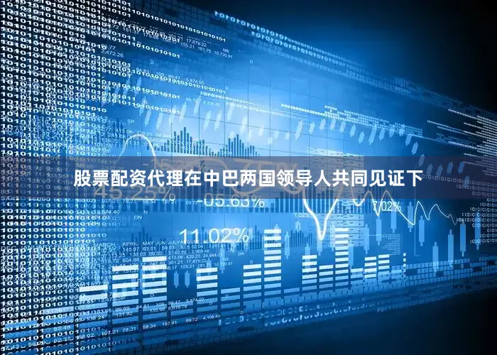 股票配资代理在中巴两国领导人共同见证下