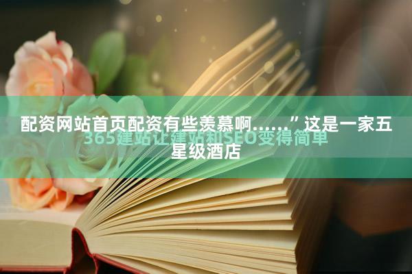 配资网站首页配资有些羡慕啊......”这是一家五星级酒店