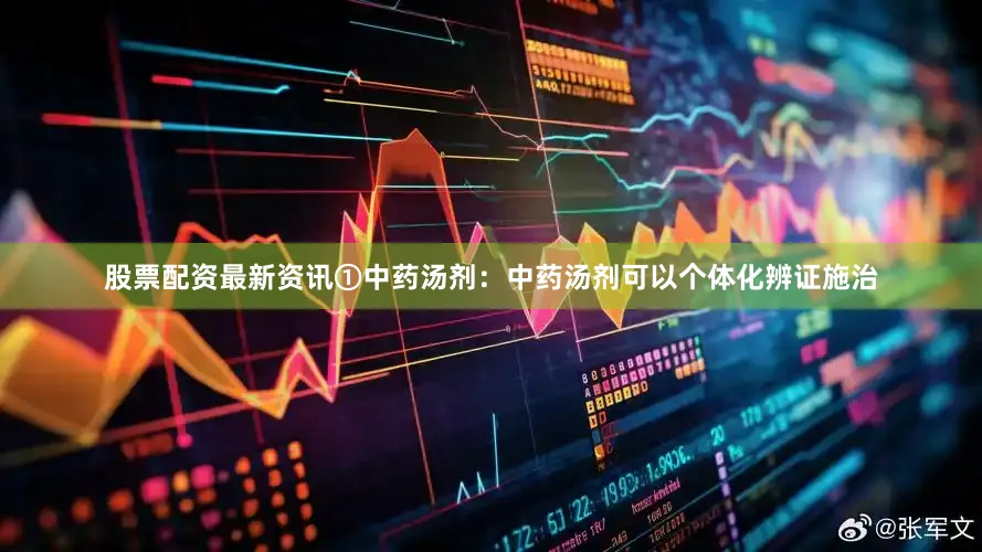 股票配资最新资讯①中药汤剂：中药汤剂可以个体化辨证施治