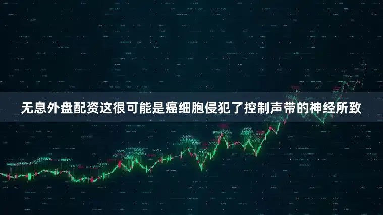 无息外盘配资这很可能是癌细胞侵犯了控制声带的神经所致
