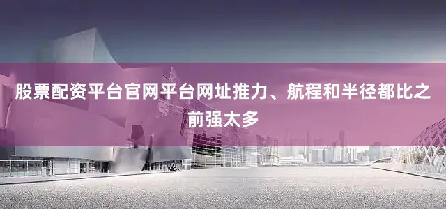 股票配资平台官网平台网址推力、航程和半径都比之前强太多