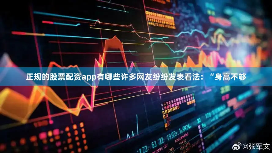 正规的股票配资app有哪些许多网友纷纷发表看法：“身高不够