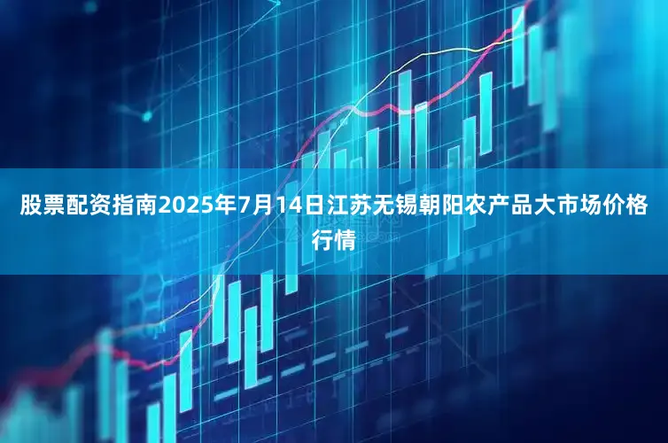 股票配资指南2025年7月14日江苏无锡朝阳农产品大市场价格行情