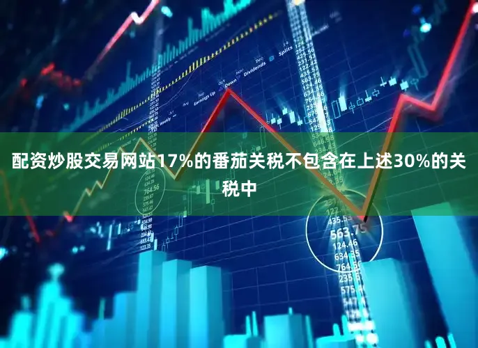 配资炒股交易网站17%的番茄关税不包含在上述30%的关税中
