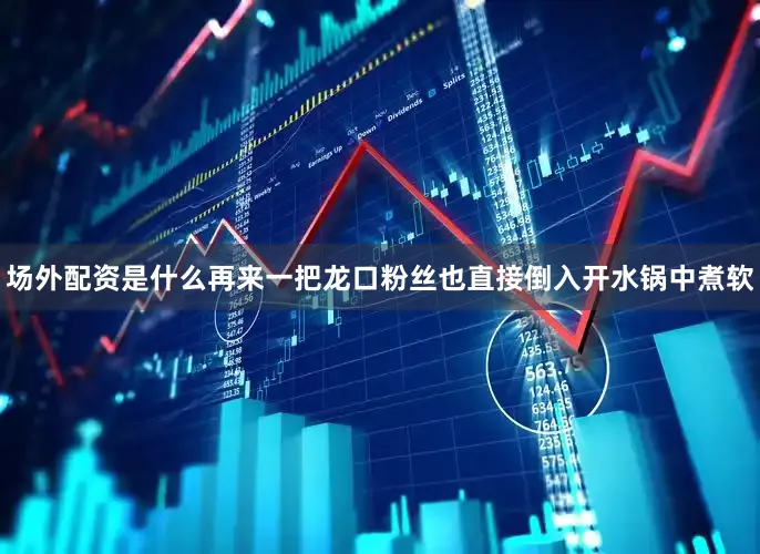 场外配资是什么再来一把龙口粉丝也直接倒入开水锅中煮软
