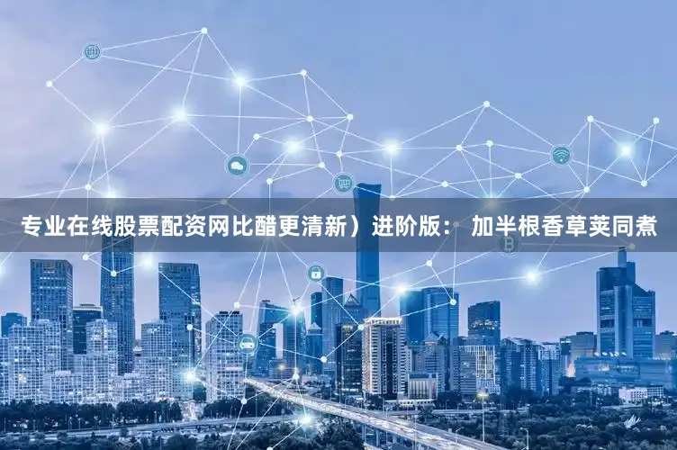 专业在线股票配资网比醋更清新）进阶版： 加半根香草荚同煮