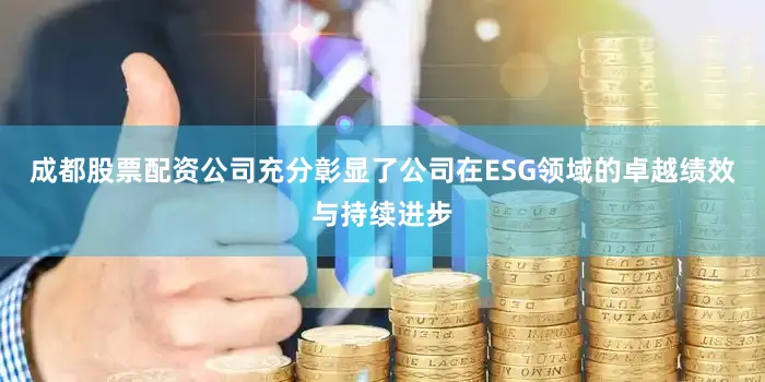 成都股票配资公司充分彰显了公司在ESG领域的卓越绩效与持续进步