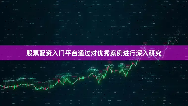 股票配资入门平台通过对优秀案例进行深入研究