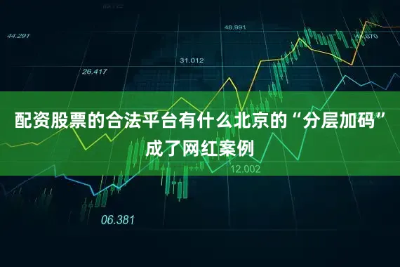 配资股票的合法平台有什么北京的“分层加码”成了网红案例