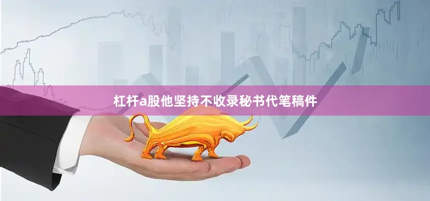 杠杆a股他坚持不收录秘书代笔稿件