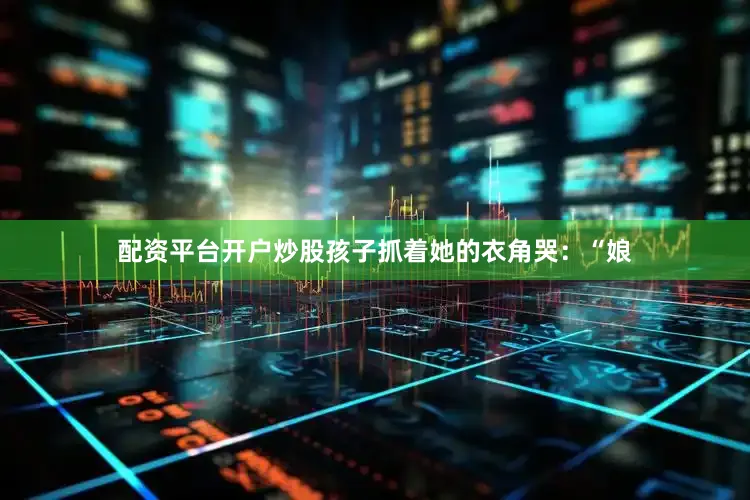 配资平台开户炒股孩子抓着她的衣角哭：“娘