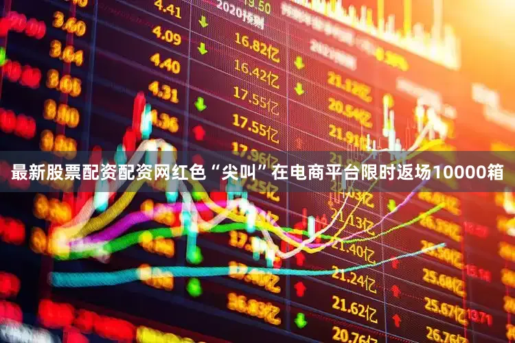 最新股票配资配资网红色“尖叫”在电商平台限时返场10000箱