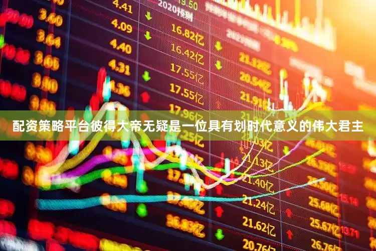 配资策略平台彼得大帝无疑是一位具有划时代意义的伟大君主