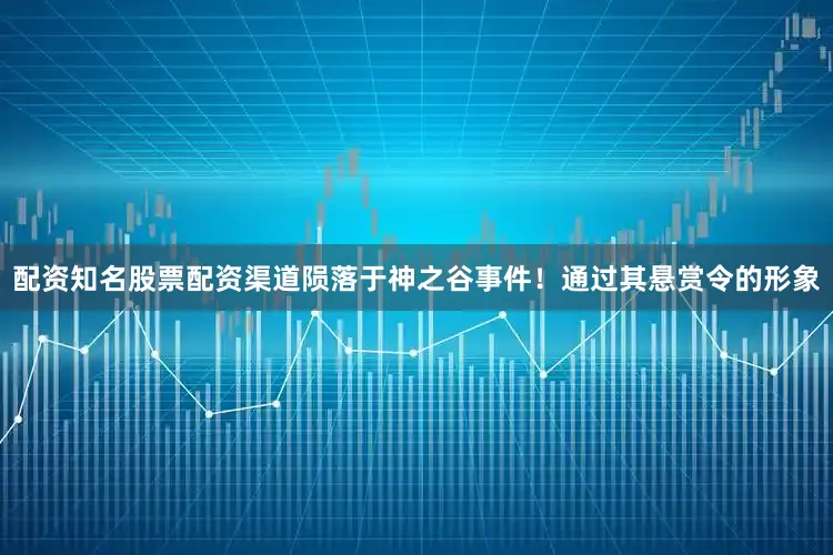 配资知名股票配资渠道陨落于神之谷事件！通过其悬赏令的形象