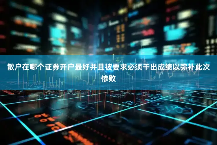散户在哪个证券开户最好并且被要求必须干出成绩以弥补此次惨败