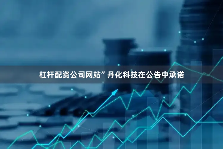 杠杆配资公司网站”　　丹化科技在公告中承诺