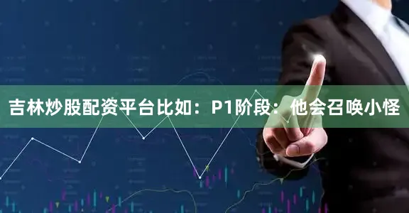 吉林炒股配资平台比如：P1阶段：他会召唤小怪