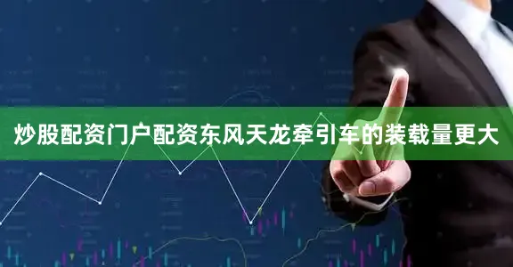 炒股配资门户配资东风天龙牵引车的装载量更大