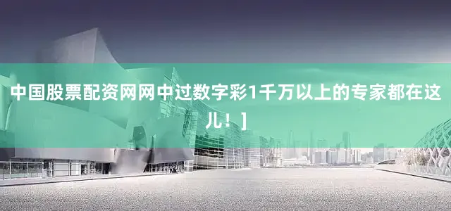 中国股票配资网网中过数字彩1千万以上的专家都在这儿！]