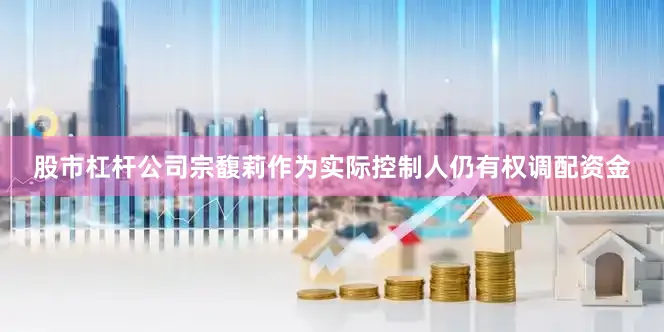 股市杠杆公司宗馥莉作为实际控制人仍有权调配资金