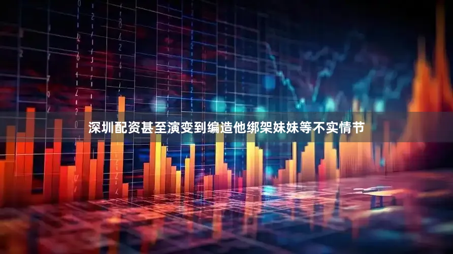 深圳配资甚至演变到编造他绑架妹妹等不实情节