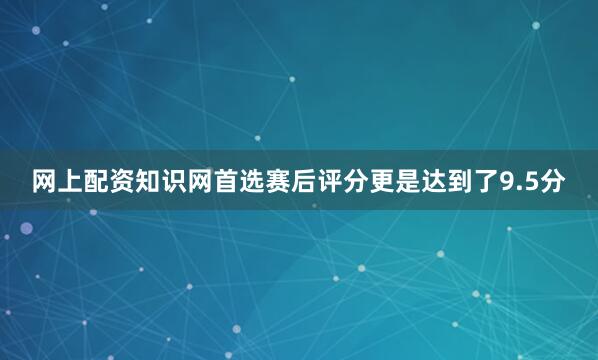 网上配资知识网首选赛后评分更是达到了9.5分