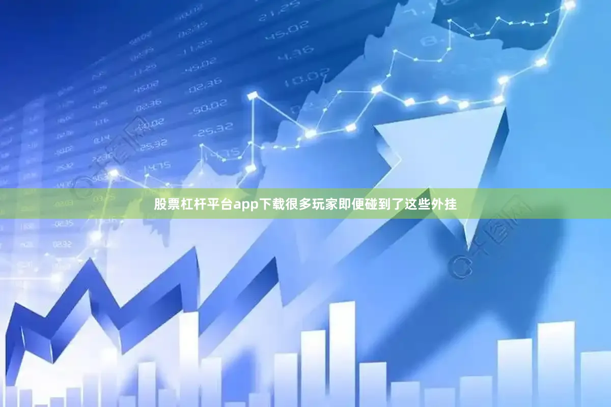 股票杠杆平台app下载很多玩家即便碰到了这些外挂