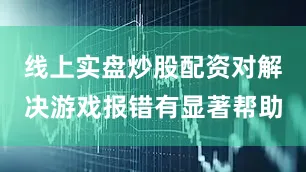 线上实盘炒股配资对解决游戏报错有显著帮助