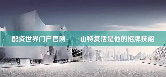 配资世界门户官网        山特复活是他的招牌技能
