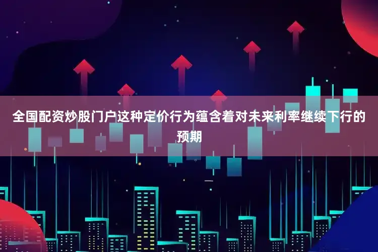 全国配资炒股门户这种定价行为蕴含着对未来利率继续下行的预期