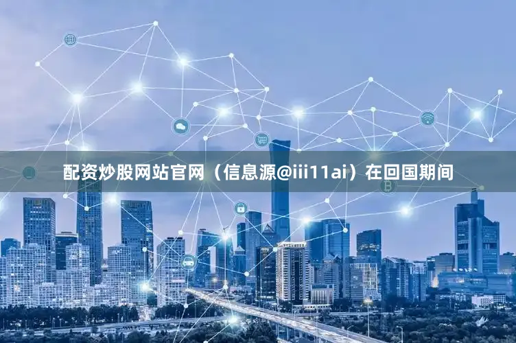配资炒股网站官网（信息源@iii11ai）在回国期间