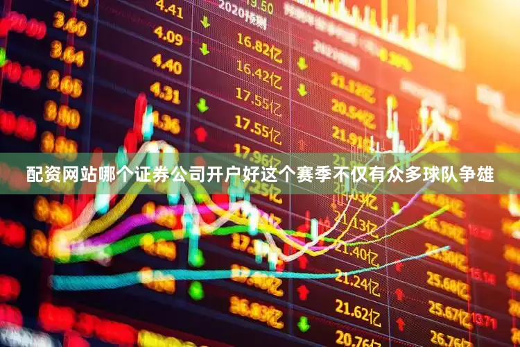 配资网站哪个证券公司开户好这个赛季不仅有众多球队争雄
