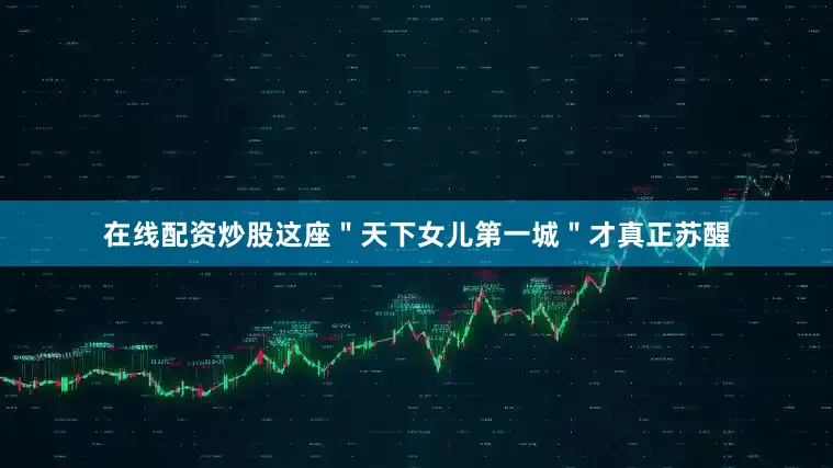 在线配资炒股这座＂天下女儿第一城＂才真正苏醒