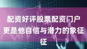 配资好评股票配资门户更是他自信与潜力的象征