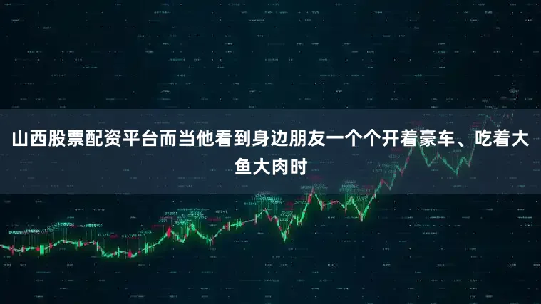 山西股票配资平台而当他看到身边朋友一个个开着豪车、吃着大鱼大肉时