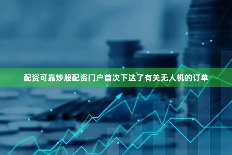 配资可靠炒股配资门户首次下达了有关无人机的订单