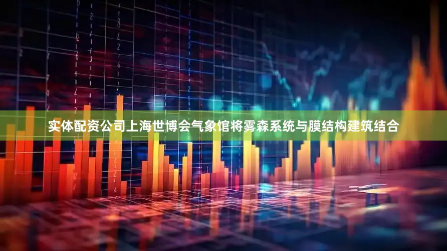 实体配资公司上海世博会气象馆将雾森系统与膜结构建筑结合